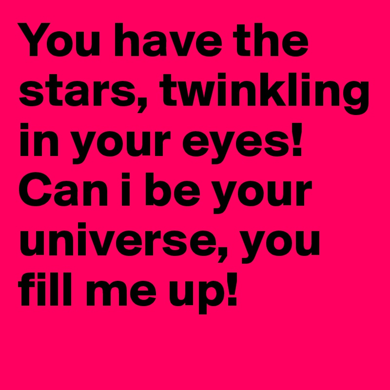 You have the stars, twinkling in your eyes! Can i be your universe, you fill me up!
