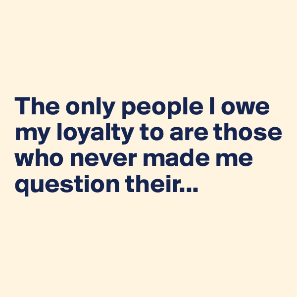 


The only people I owe my loyalty to are those who never made me question their...


