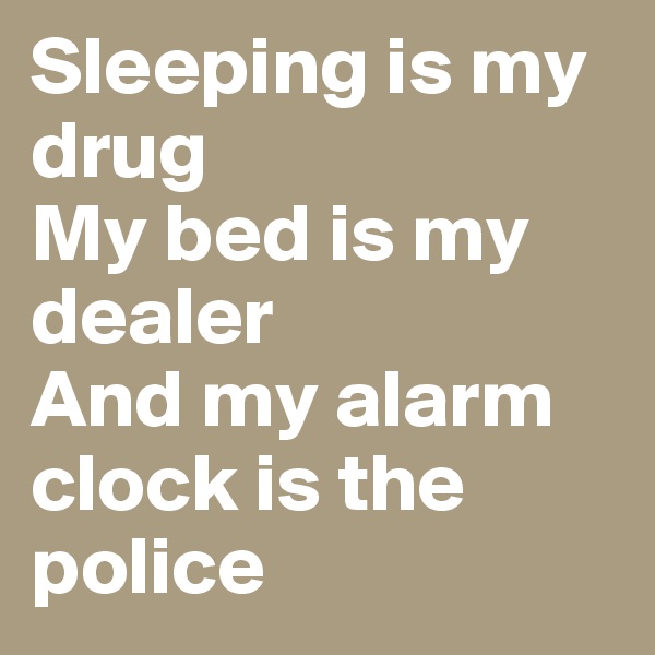 Sleeping is my drug
My bed is my dealer
And my alarm clock is the police