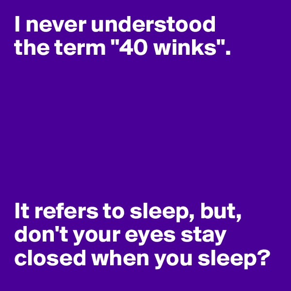 I never understood
the term "40 winks".






It refers to sleep, but, don't your eyes stay closed when you sleep?