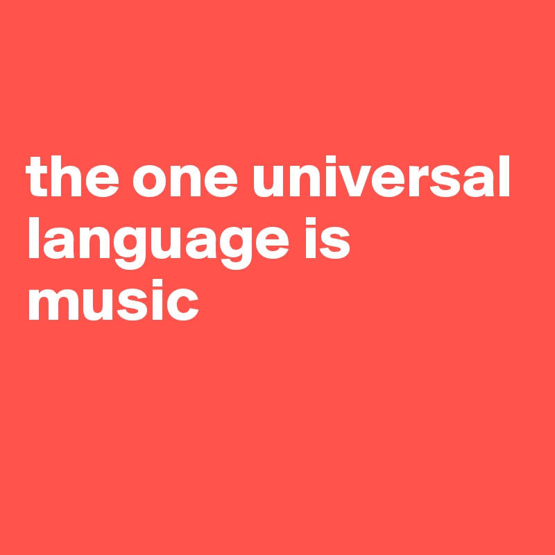 

the one universal language is music


