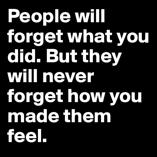 People will forget what you did. But they will never forget how you made them feel.