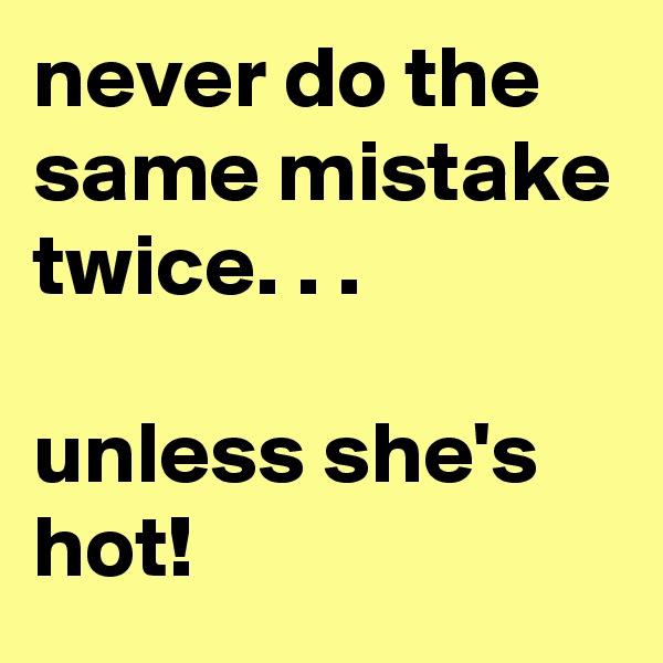 never do the same mistake twice. . .

unless she's hot!