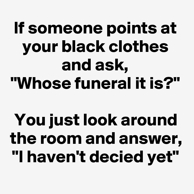 If someone points at your black clothes and ask,
"Whose funeral it is?"

You just look around the room and answer,
"I haven't decied yet"

