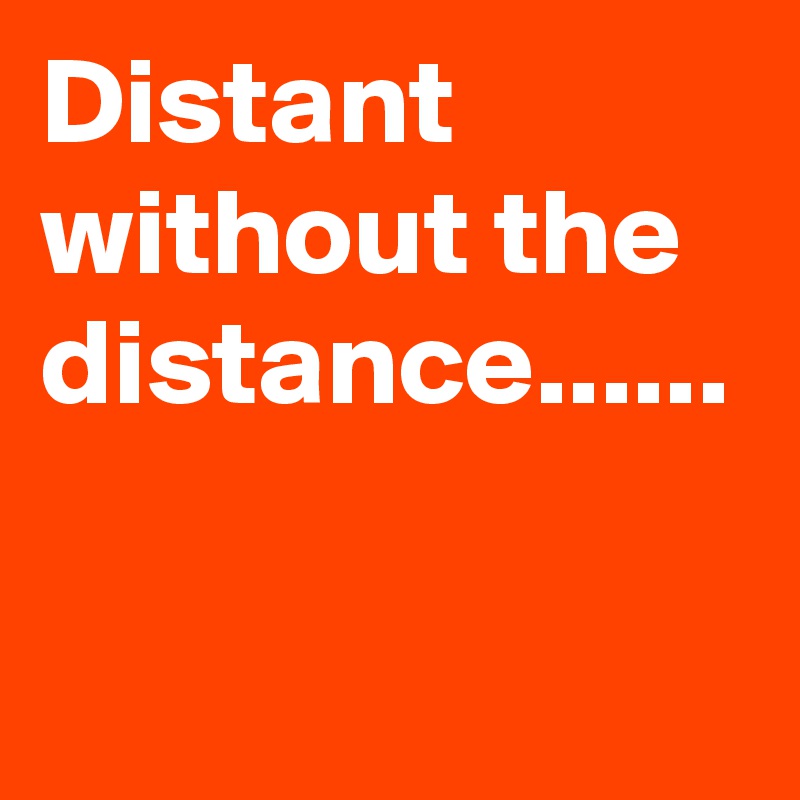 Distant without the distance......