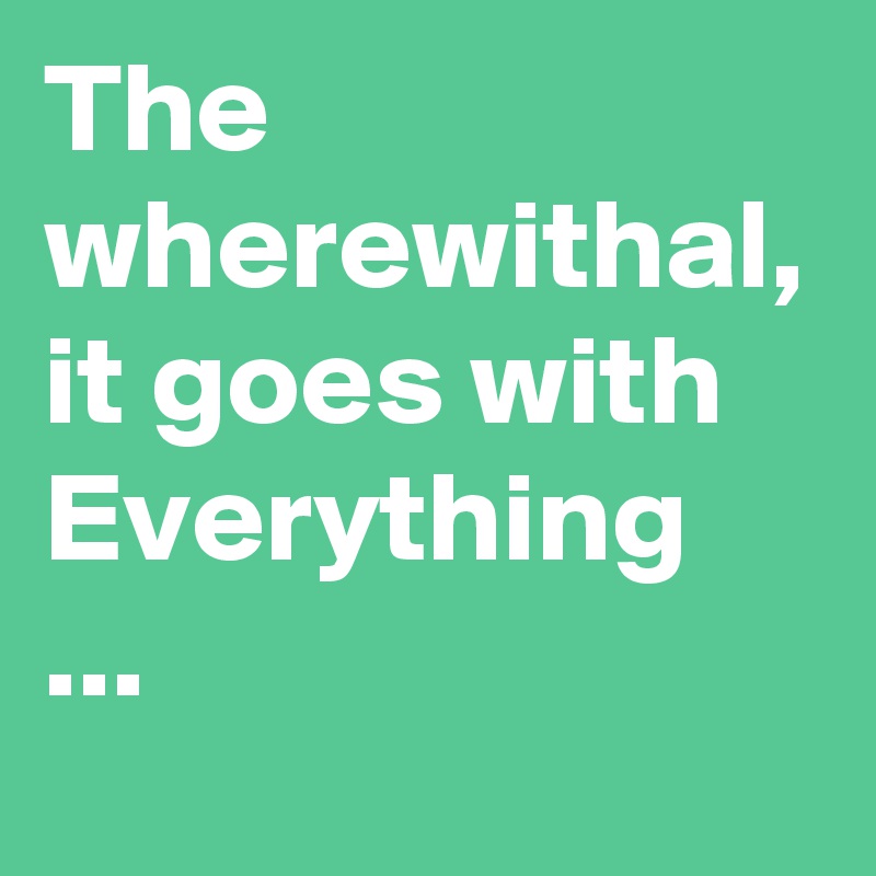 The wherewithal, it goes with Everything ...