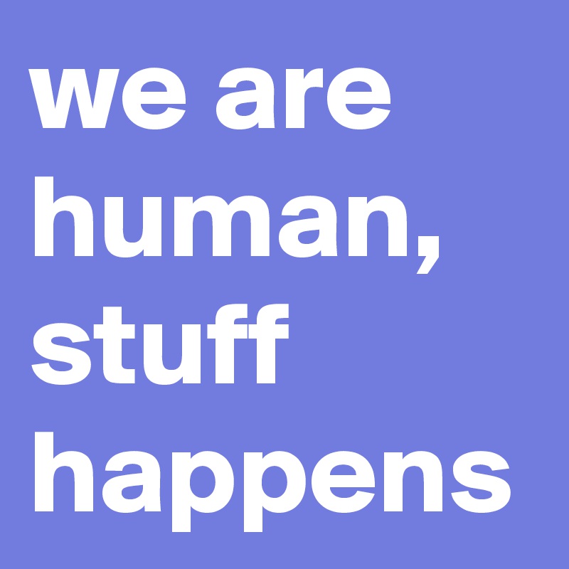 we are human, stuff happens