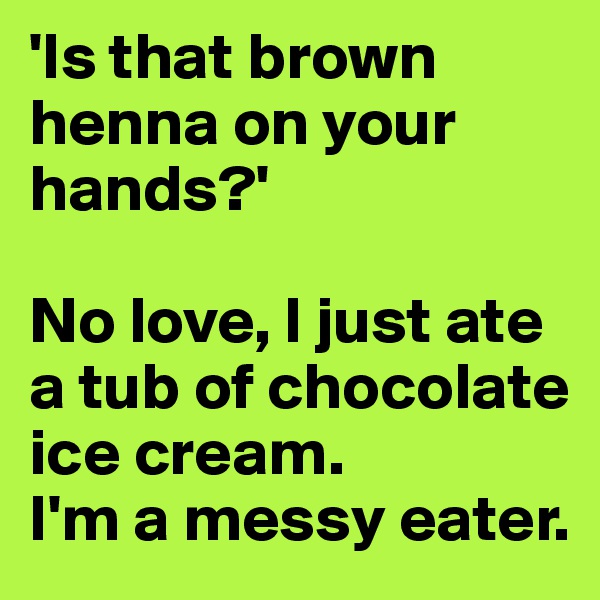 'Is that brown henna on your hands?'

No love, I just ate a tub of chocolate ice cream. 
I'm a messy eater.
