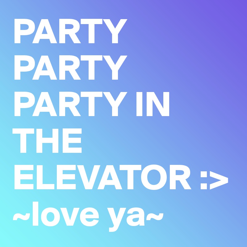 PARTY PARTY PARTY IN THE ELEVATOR :>
~love ya~