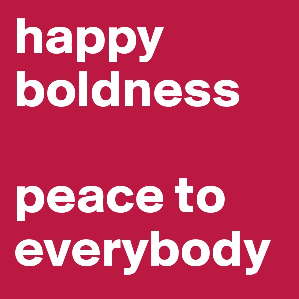 happy boldness 

peace to everybody