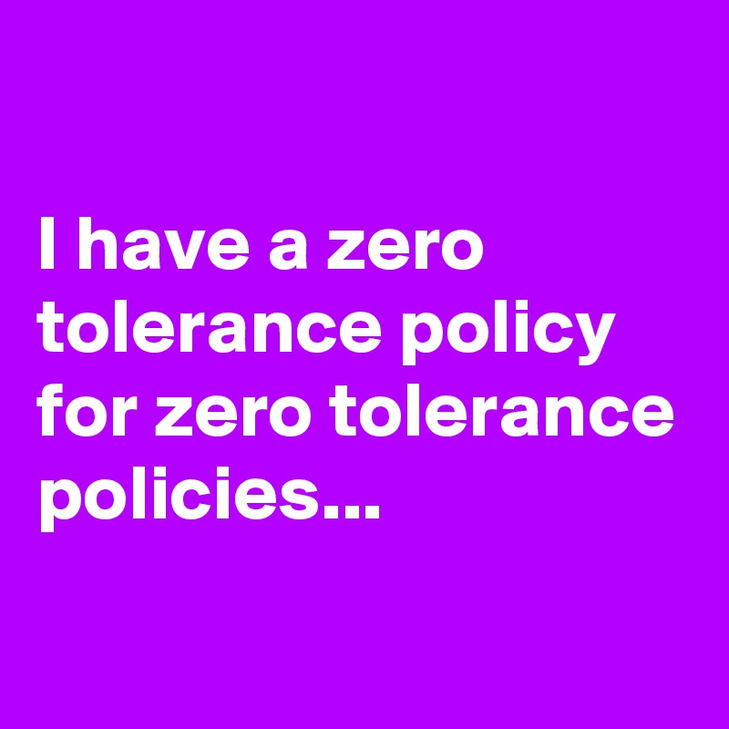 

I have a zero tolerance policy for zero tolerance policies...

