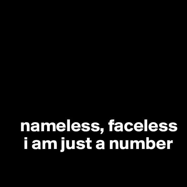





   nameless, faceless
    i am just a number 
         