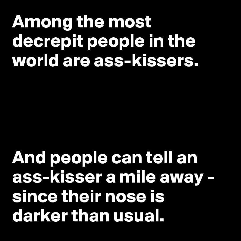 Among the most decrepit people in the world are ass-kissers. 




And people can tell an ass-kisser a mile away - since their nose is  darker than usual.