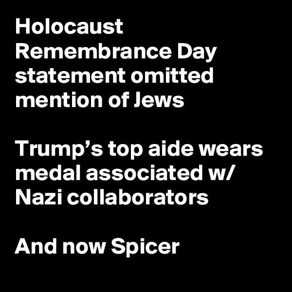 Holocaust Remembrance Day statement omitted mention of Jews

Trump’s top aide wears medal associated w/ Nazi collaborators

And now Spicer