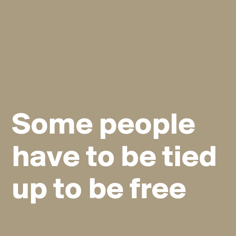 


Some people have to be tied up to be free 