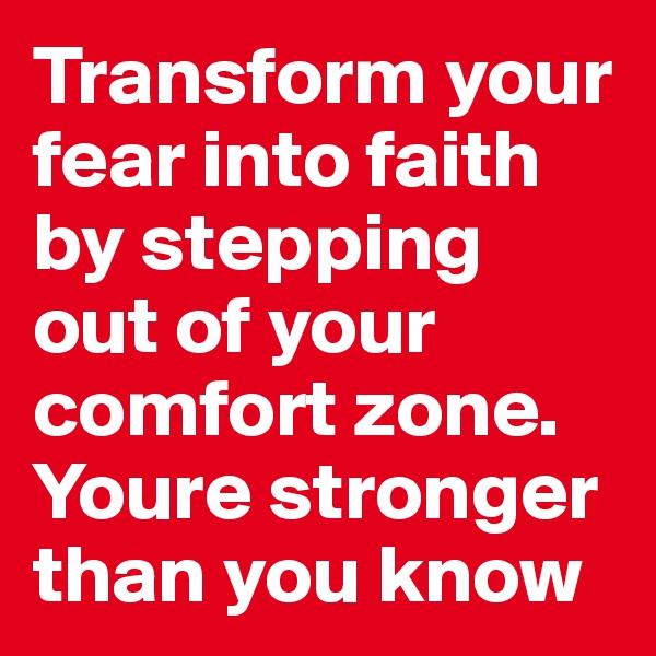 Transform your fear into faith by stepping out of your comfort zone. Youre stronger than you know