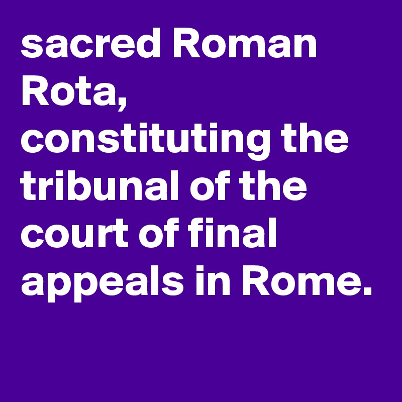 sacred Roman Rota, constituting the tribunal of the court of final appeals in Rome.
