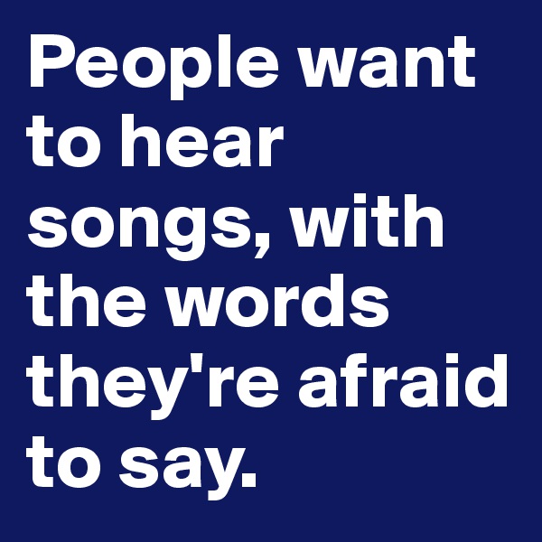 People want to hear songs, with the words they're afraid to say.