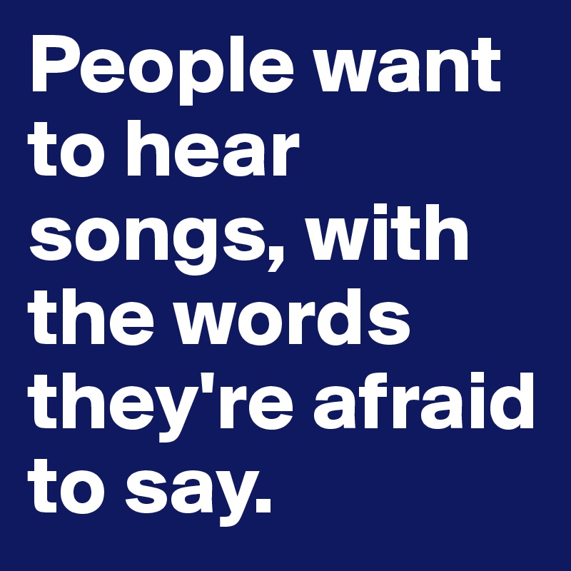 People want to hear songs, with the words they're afraid to say.