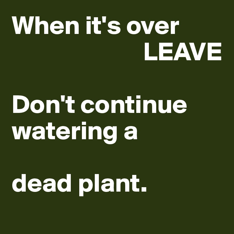 when-it-s-over-leave-don-t-continue-watering-a-dead-plant-post-by