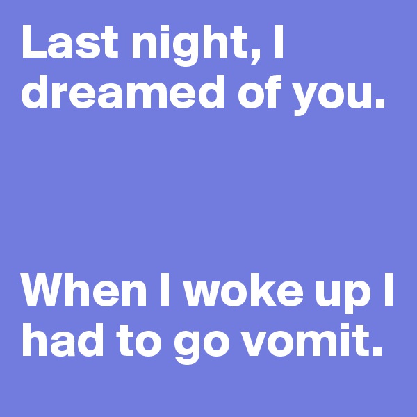 Last night, I dreamed of you.



When I woke up I had to go vomit.