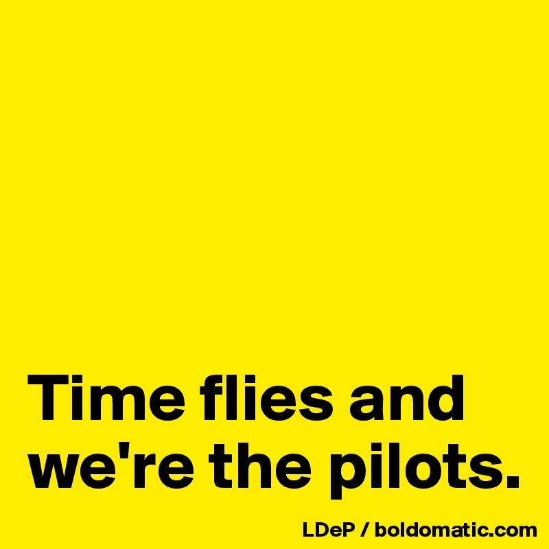 




Time flies and we're the pilots. 