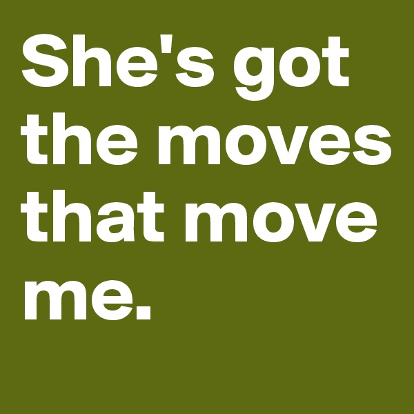She's got the moves that move me.