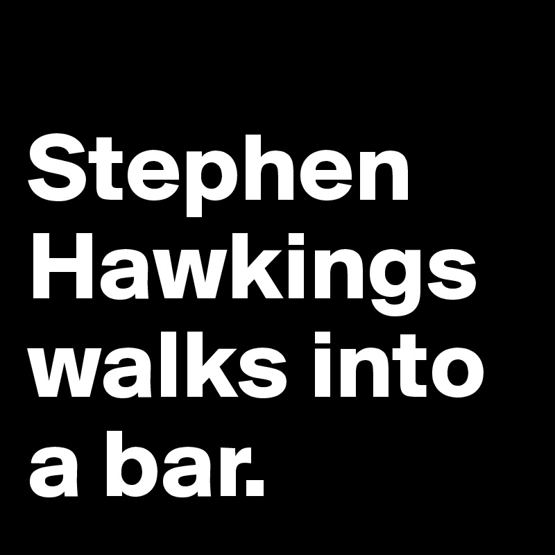 
Stephen Hawkings walks into a bar.