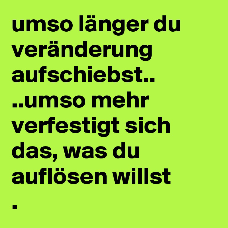 umso länger du veränderung aufschiebst..
..umso mehr verfestigt sich das, was du auflösen willst
.
