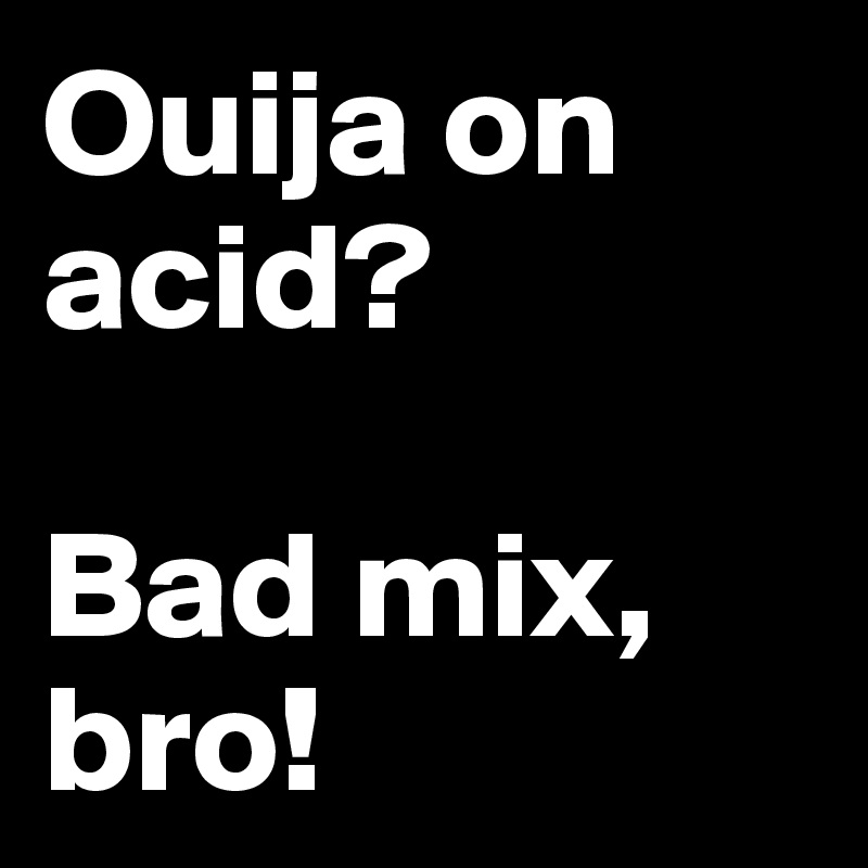 Ouija on acid? 

Bad mix, bro!