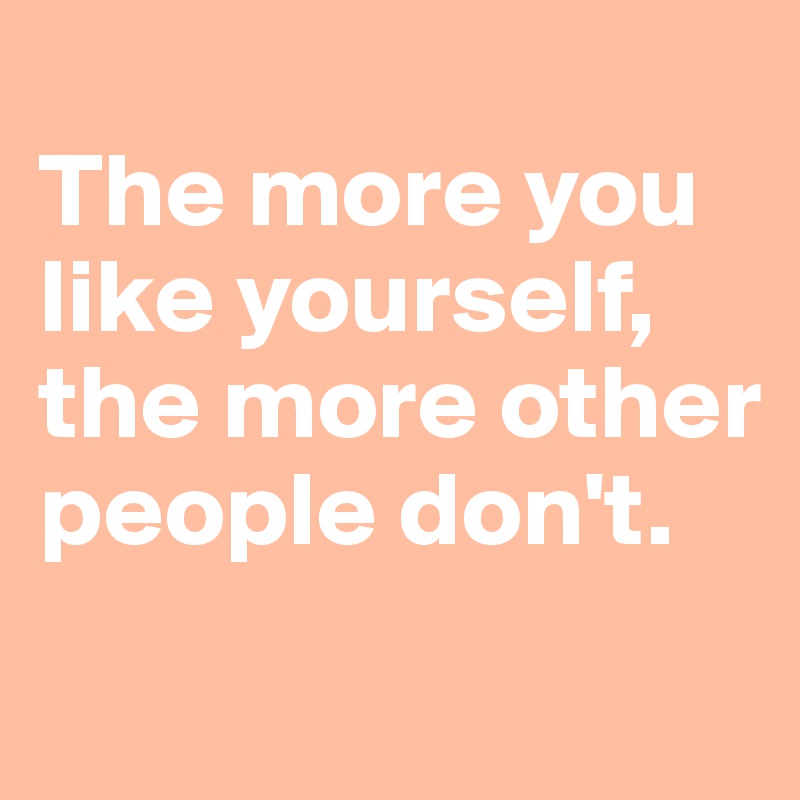 
The more you like yourself, the more other people don't.

