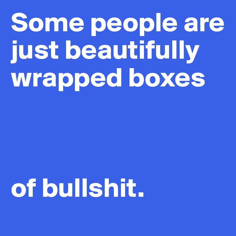 Some people are just beautifully wrapped boxes



of bullshit.