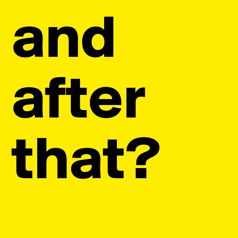 and after that?