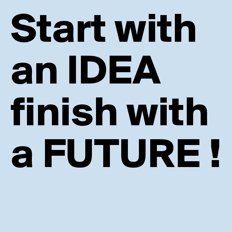Start with an IDEA finish with a FUTURE ! 