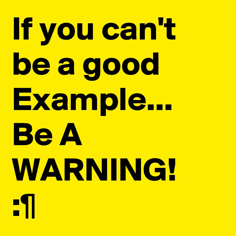 If you can't be a good Example...
Be A WARNING!
:¶