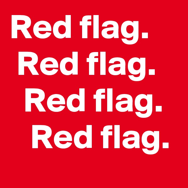 Red flag.
 Red flag.
  Red flag.
   Red flag.