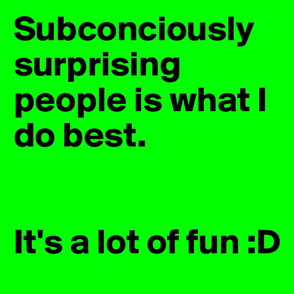 Subconciously surprising people is what I do best. 


It's a lot of fun :D