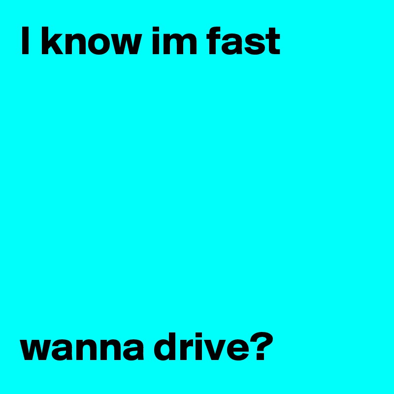 I know im fast






wanna drive?