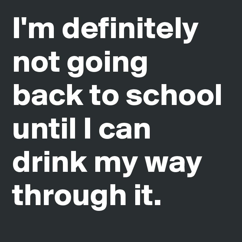 I'm definitely not going back to school until I can drink my way through it.