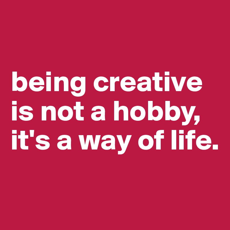

being creative is not a hobby, 
it's a way of life.
