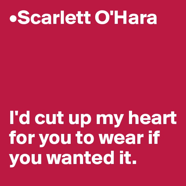 •Scarlett O'Hara




I'd cut up my heart for you to wear if you wanted it.