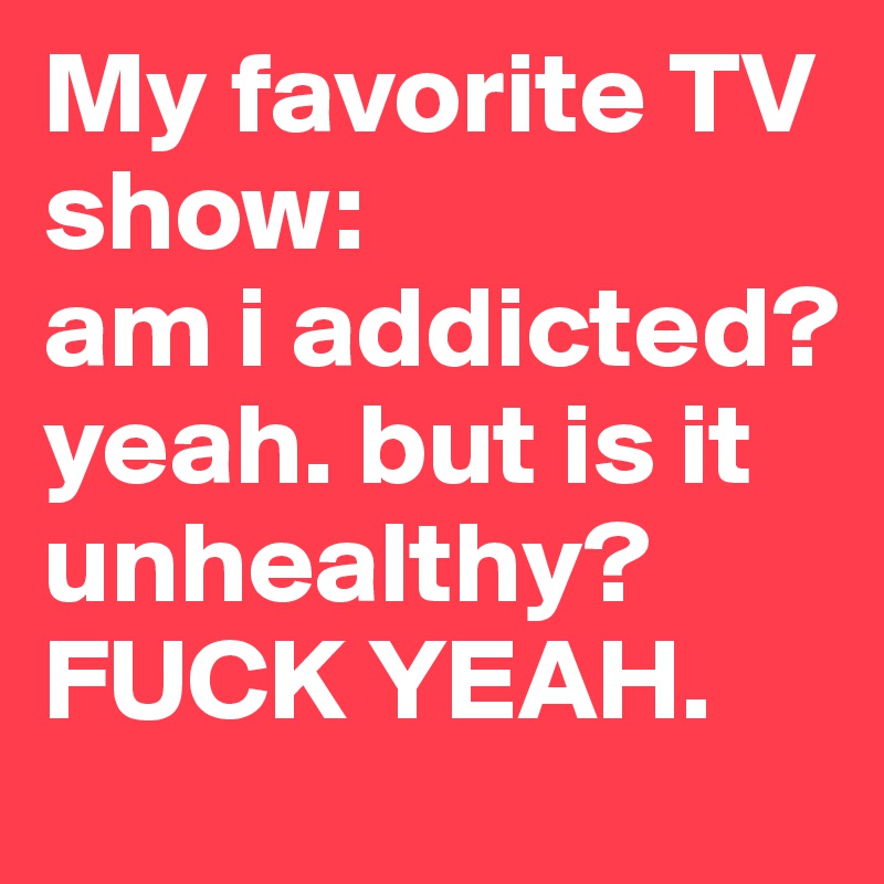 My favorite TV show:
am i addicted? yeah. but is it unhealthy? FUCK YEAH. 