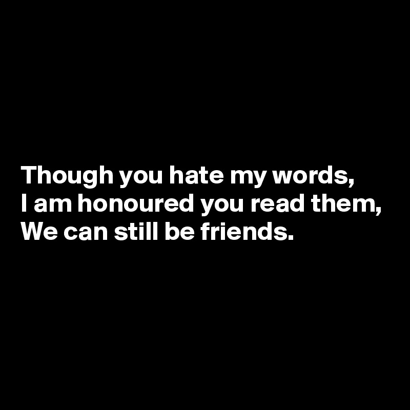 




Though you hate my words,
I am honoured you read them,
We can still be friends.




