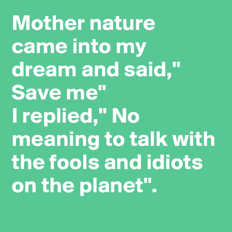 Mother nature came into my dream and said," Save me"
I replied," No meaning to talk with the fools and idiots on the planet".