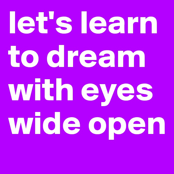 let's learn to dream with eyes wide open