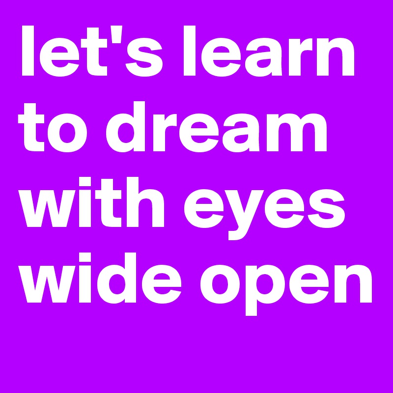 let's learn to dream with eyes wide open