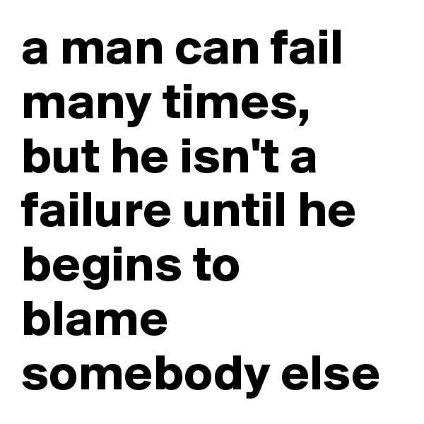 a man can fail many times,  but he isn't a failure until he begins to blame somebody else