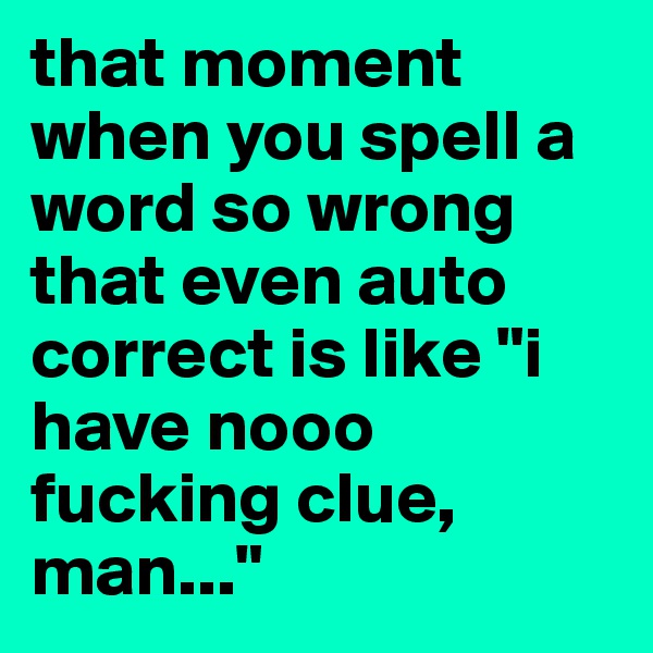 that moment when you spell a word so wrong that even auto correct is like "i have nooo fucking clue, man..."