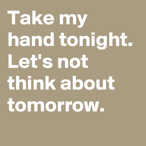 Take my hand tonight. Let's not think about tomorrow. 
