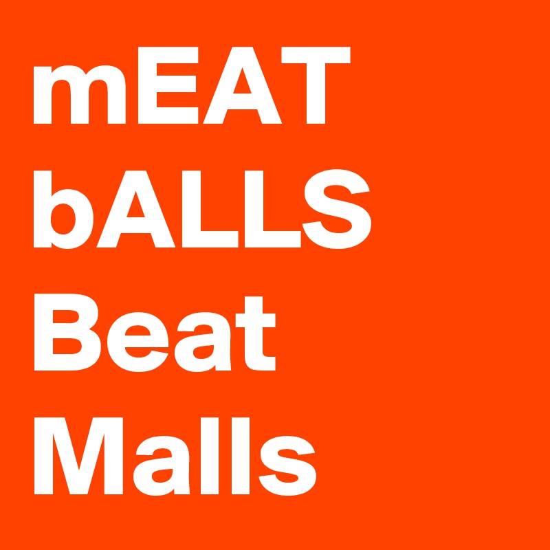 mEAT bALLS Beat Malls